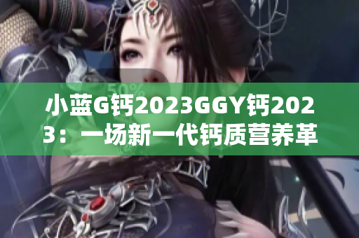 小藍(lán)G鈣2023GGY鈣2023：一場(chǎng)新一代鈣質(zhì)營(yíng)養(yǎng)革命