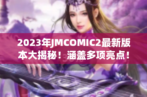 2023年JMCOMIC2最新版本大揭秘！涵蓋多項(xiàng)亮點(diǎn)！