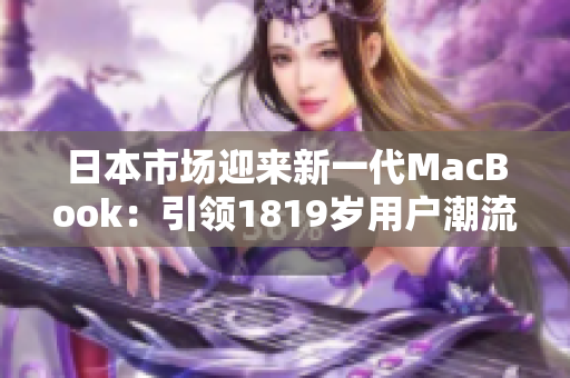 日本市場(chǎng)迎來(lái)新一代MacBook：引領(lǐng)1819歲用戶潮流