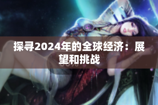 探尋2024年的全球經(jīng)濟(jì)：展望和挑戰(zhàn)