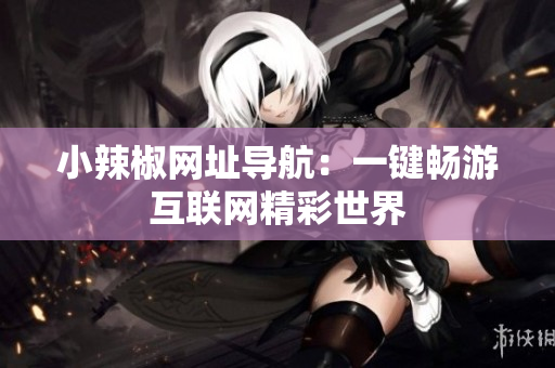 小辣椒網(wǎng)址導(dǎo)航：一鍵暢游互聯(lián)網(wǎng)精彩世界