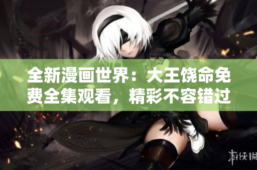 全新漫畫世界：大王饒命免費(fèi)全集觀看，精彩不容錯(cuò)過！