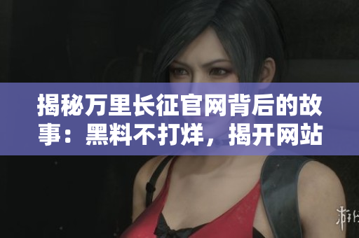 揭秘萬里長(zhǎng)征官網(wǎng)背后的故事：黑料不打烊，揭開網(wǎng)站運(yùn)營的秘密之門