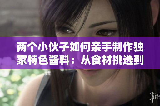 兩個(gè)小伙子如何親手制作獨(dú)家特色醬料：從食材挑選到烹飪技巧的完整指南
