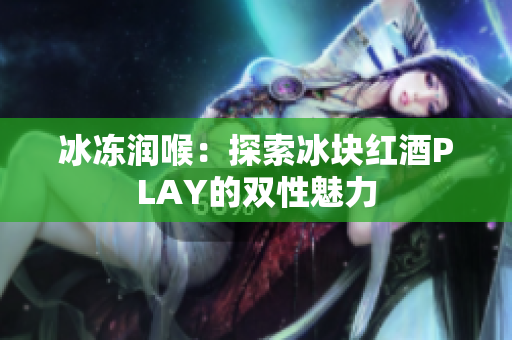 冰凍潤(rùn)喉：探索冰塊紅酒PLAY的雙性魅力