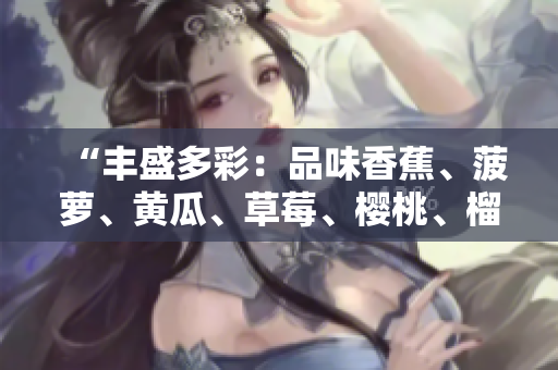 “豐盛多彩：品味香蕉、菠蘿、黃瓜、草莓、櫻桃、榴蓮與茄子的鮮美多樣”