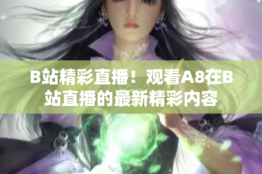 B站精彩直播！觀看A8在B站直播的最新精彩內(nèi)容