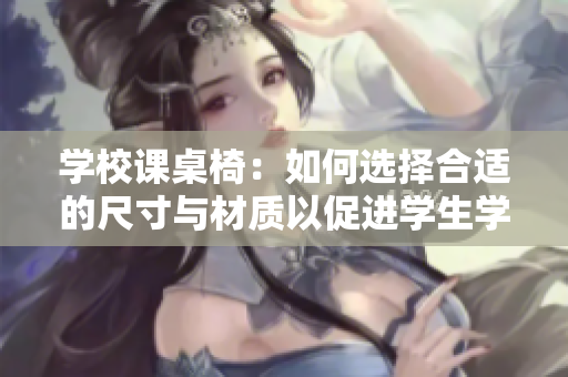 學(xué)校課桌椅：如何選擇合適的尺寸與材質(zhì)以促進(jìn)學(xué)生學(xué)習(xí)效果