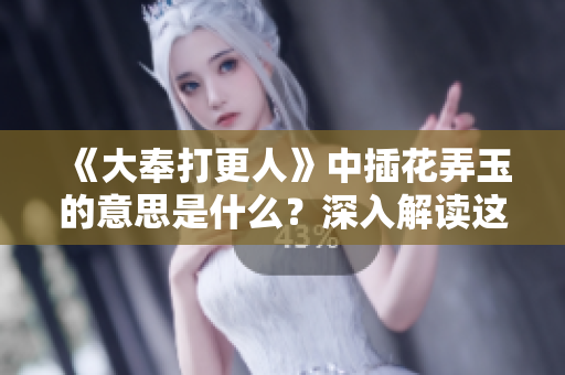 《大奉打更人》中插花弄玉的意思是什么？深入解讀這一成語的內(nèi)涵