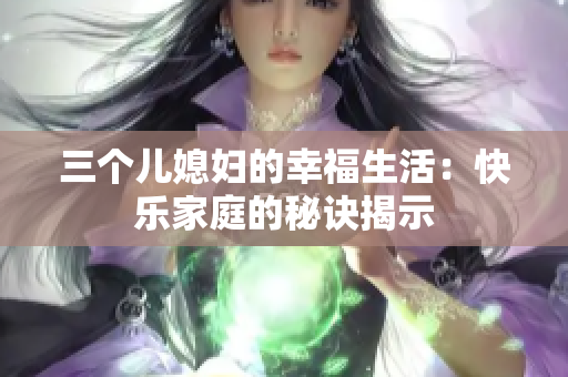 三個(gè)兒媳婦的幸福生活：快樂家庭的秘訣揭示