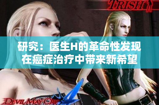 研究：醫(yī)生H的革命性發(fā)現(xiàn)在癌癥治療中帶來新希望