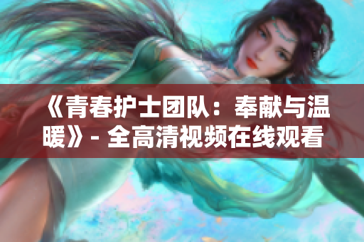 《青春護(hù)士團(tuán)隊(duì)：奉獻(xiàn)與溫暖》- 全高清視頻在線觀看