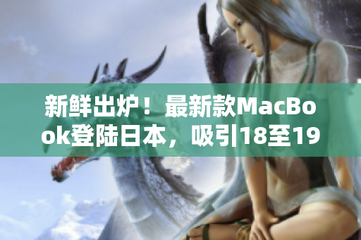 新鮮出爐！最新款MacBook登陸日本，吸引18至19歲年輕人目光