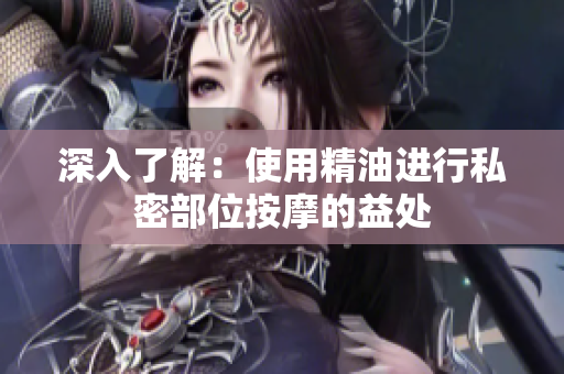 深入了解：使用精油進(jìn)行私密部位按摩的益處