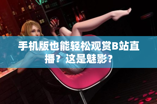 手機(jī)版也能輕松觀賞B站直播？這是魅影？