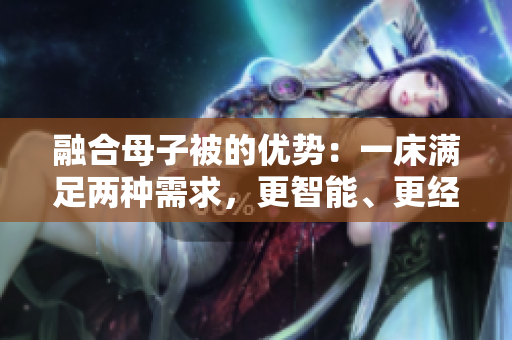 融合母子被的優(yōu)勢：一床滿足兩種需求，更智能、更經(jīng)濟(jì)