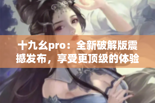 十九幺pro：全新破解版震撼發(fā)布，享受更頂級的體驗