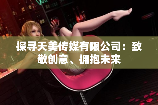 探尋天美傳媒有限公司：致敬創(chuàng)意、擁抱未來