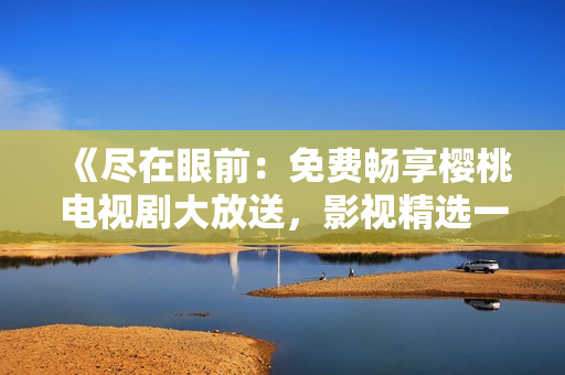 《盡在眼前：免費暢享櫻桃電視劇大放送，影視精選一網(wǎng)打盡！》
