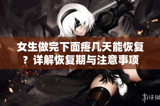 女生做完下面疼幾天能恢復(fù)？詳解恢復(fù)期與注意事項