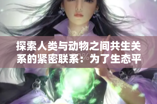 探索人類與動物之間共生關(guān)系的緊密聯(lián)系：為了生態(tài)平衡與社會和諧而努力