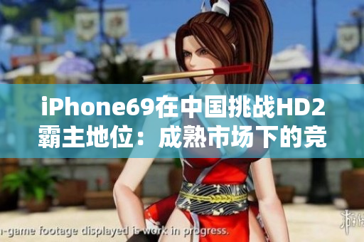 iPhone69在中國挑戰(zhàn)HD2霸主地位：成熟市場下的競爭