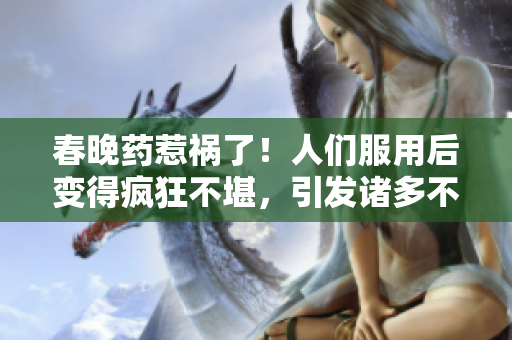 春晚藥惹禍了！人們服用后變得瘋狂不堪，引發(fā)諸多不良行為，醫(yī)生憂心令人擔(dān)憂。