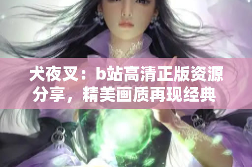 犬夜叉：b站高清正版資源分享，精美畫質(zhì)再現(xiàn)經(jīng)典 再見轉(zhuǎn)載困擾，原創(chuàng)永不過時