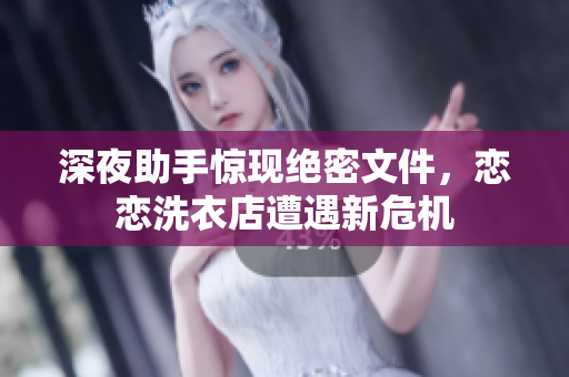 深夜助手驚現(xiàn)絕密文件，戀戀洗衣店遭遇新危機