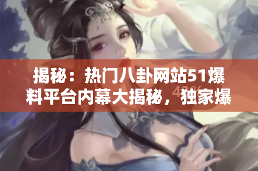 揭秘：熱門八卦網站51爆料平臺內幕大揭秘，獨家爆料深度剖析！