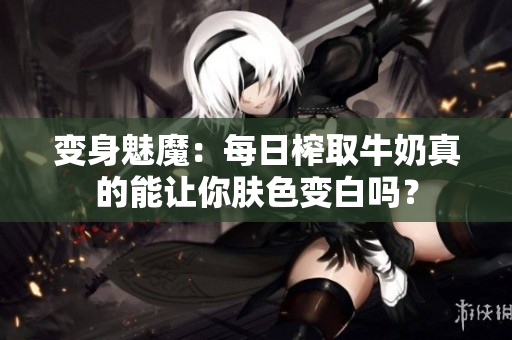 變身魅魔：每日榨取牛奶真的能讓你膚色變白嗎？