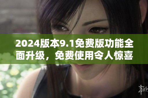 2024版本9.1免費(fèi)版功能全面升級(jí)，免費(fèi)使用令人驚喜