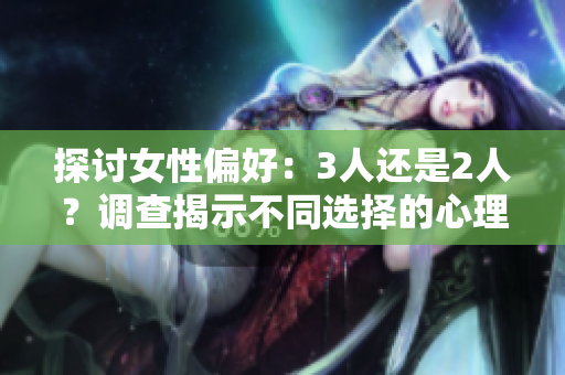 探討女性偏好：3人還是2人？調(diào)查揭示不同選擇的心理差異