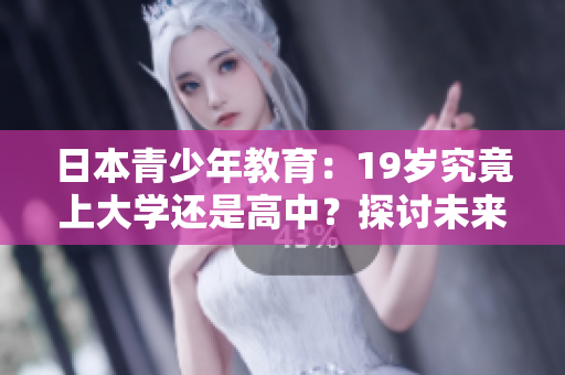 日本青少年教育：19歲究竟上大學(xué)還是高中？探討未來學(xué)業(yè)選擇
