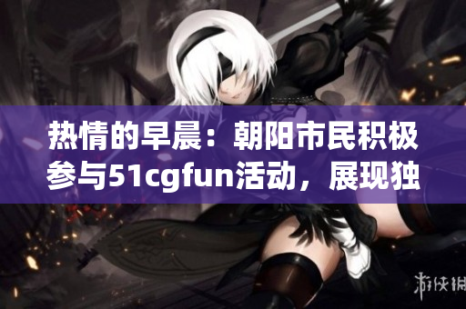 熱情的早晨：朝陽市民積極參與51cgfun活動(dòng)，展現(xiàn)獨(dú)特風(fēng)采