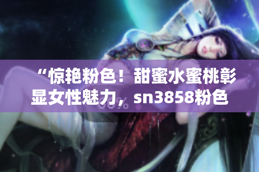 “驚艷粉色！甜蜜水蜜桃彰顯女性魅力，sn3858粉色水蜜桃重磅登場(chǎng)”