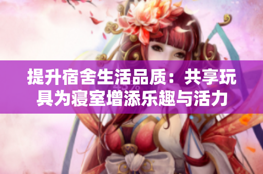 提升宿舍生活品質(zhì)：共享玩具為寢室增添樂趣與活力