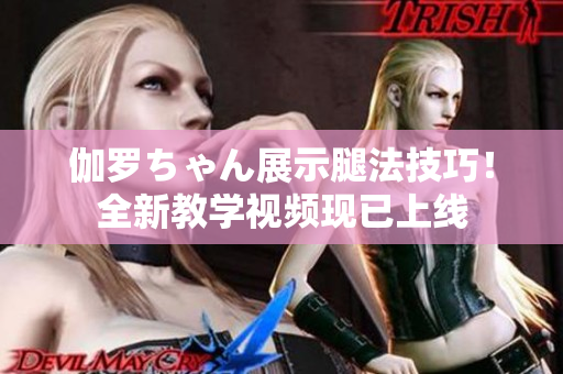 伽羅ちゃん展示腿法技巧！全新教學(xué)視頻現(xiàn)已上線