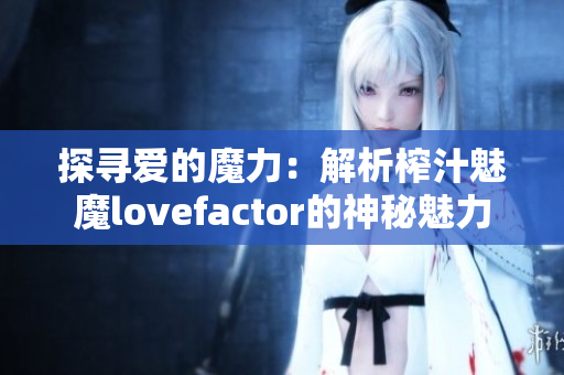 探尋愛(ài)的魔力：解析榨汁魅魔lovefactor的神秘魅力