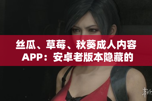 絲瓜、草莓、秋葵成人內(nèi)容 APP：安卓老版本隱藏的解鎖方法