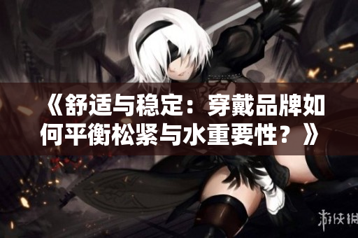 《舒適與穩(wěn)定：穿戴品牌如何平衡松緊與水重要性？》