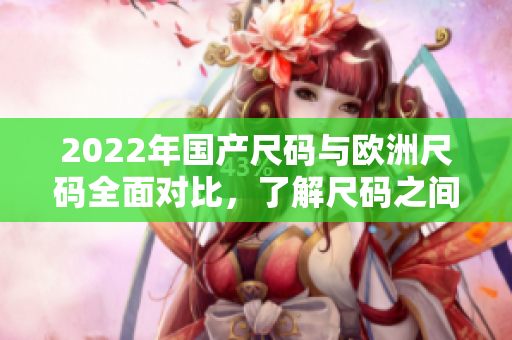 2022年國產(chǎn)尺碼與歐洲尺碼全面對比，了解尺碼之間的差異及轉(zhuǎn)換方法