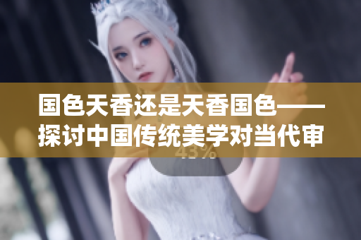 國(guó)色天香還是天香國(guó)色——探討中國(guó)傳統(tǒng)美學(xué)對(duì)當(dāng)代審美的影響