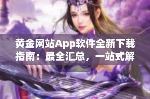 黃金網(wǎng)站App軟件全新下載指南：最全匯總，一站式解決您的下載需求