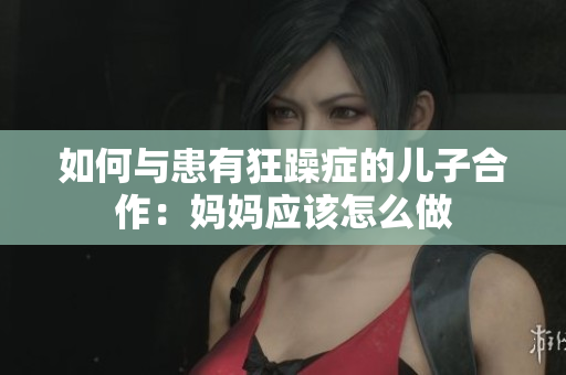 如何與患有狂躁癥的兒子合作：媽媽應(yīng)該怎么做
