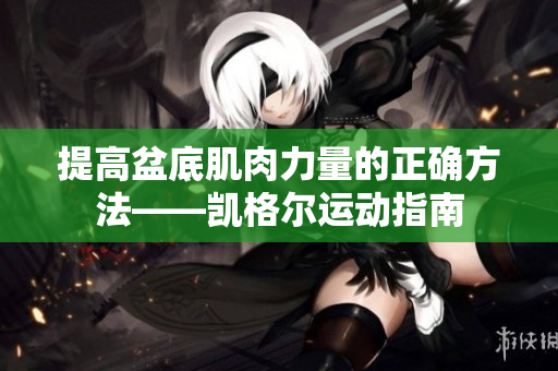 提高盆底肌肉力量的正確方法——?jiǎng)P格爾運(yùn)動(dòng)指南