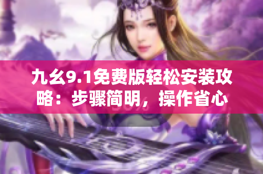 九幺9.1免費(fèi)版輕松安裝攻略：步驟簡明，操作省心