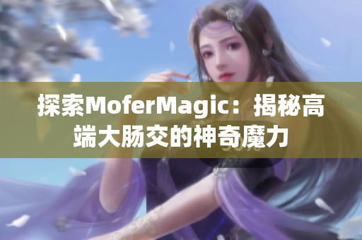 探索MoferMagic：揭秘高端大腸交的神奇魔力