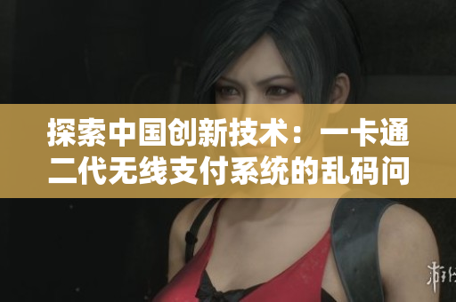 探索中國創(chuàng)新技術(shù)：一卡通二代無線支付系統(tǒng)的亂碼問題