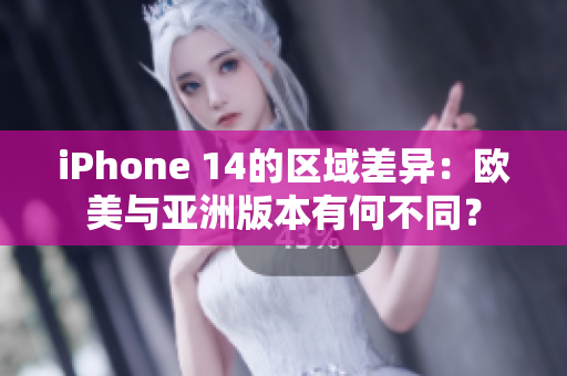 iPhone 14的區(qū)域差異：歐美與亞洲版本有何不同？